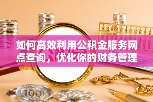 新兴如何高效利用公积金服务网点查询，优化你的财务管理