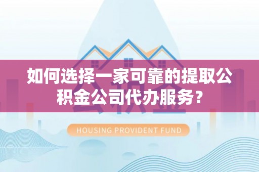 新兴如何选择一家可靠的提取公积金公司代办服务？