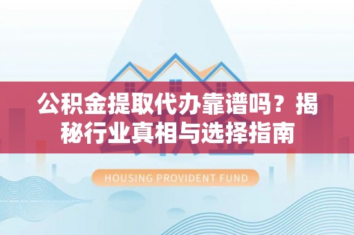 新兴公积金提取代办靠谱吗？揭秘行业真相与选择指南
