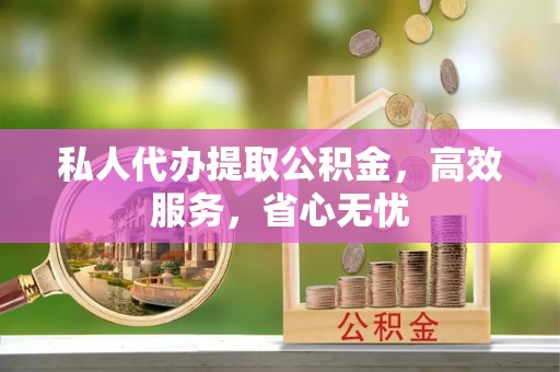 新兴私人代办提取公积金，高效服务，省心无忧