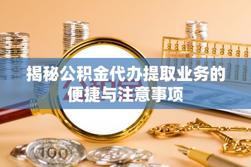 新兴揭秘公积金代办提取业务的便捷与注意事项