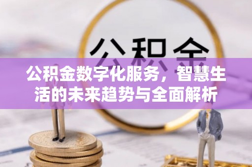新兴公积金数字化服务，智慧生活的未来趋势与全面解析