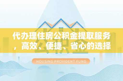 新兴代办理住房公积金提取服务，高效、便捷、省心的选择
