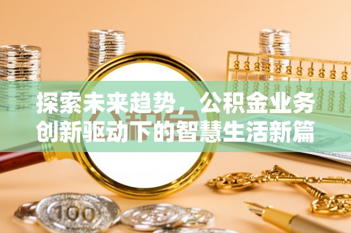 新兴探索未来趋势，公积金业务创新驱动下的智慧生活新篇章