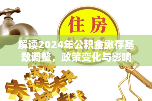 新兴解读2024年公积金缴存基数调整，政策变化与影响