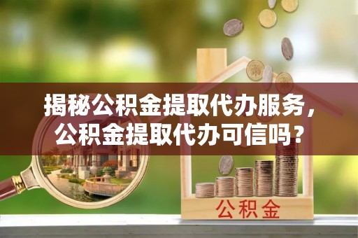 新兴揭秘公积金提取代办服务，公积金提取代办可信吗？