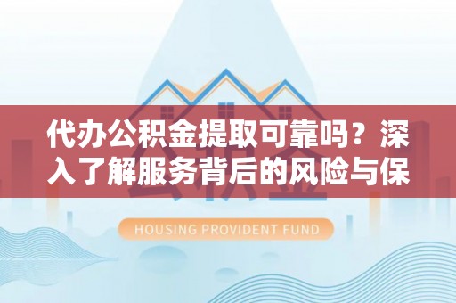 新兴代办公积金提取可靠吗？深入了解服务背后的风险与保障