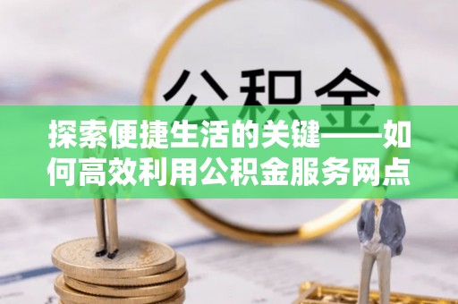 新兴探索便捷生活的关键——如何高效利用公积金服务网点查询功能