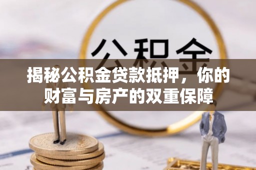 新兴揭秘公积金贷款抵押，你的财富与房产的双重保障