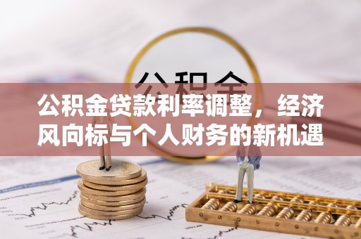 新兴公积金贷款利率调整，经济风向标与个人财务的新机遇
