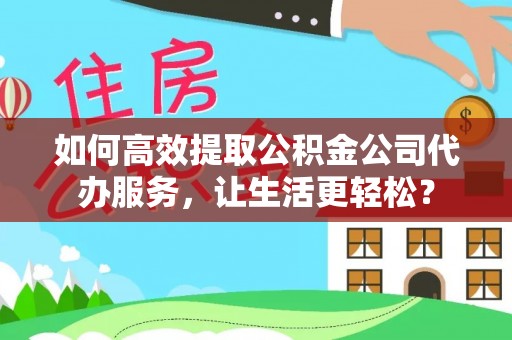 新兴如何高效提取公积金公司代办服务，让生活更轻松？