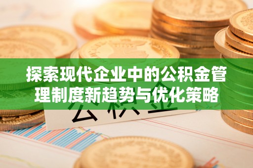 新兴探索现代企业中的公积金管理制度新趋势与优化策略