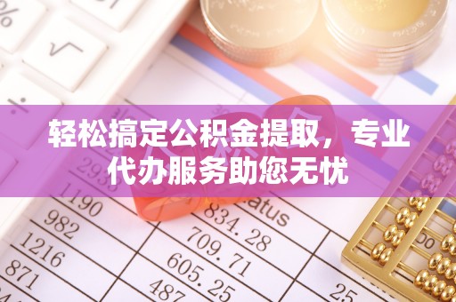 新兴轻松搞定公积金提取，专业代办服务助您无忧