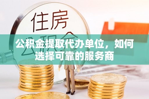 新兴公积金提取代办单位，如何选择可靠的服务商