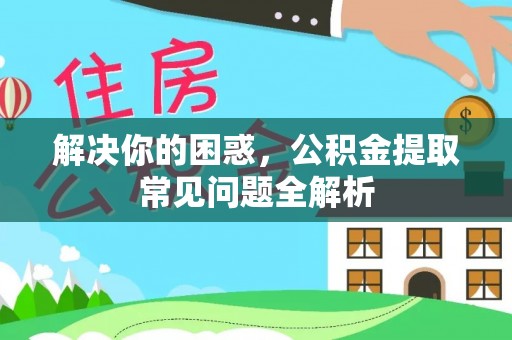 新兴解决你的困惑，公积金提取常见问题全解析