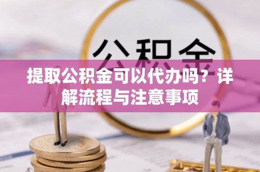 新兴提取公积金可以代办吗？详解流程与注意事项