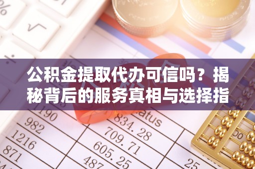 新兴公积金提取代办可信吗？揭秘背后的服务真相与选择指南