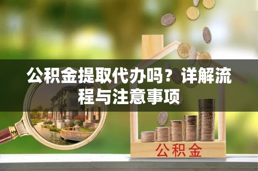 新兴公积金提取代办吗？详解流程与注意事项