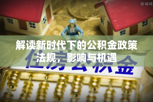 新兴解读新时代下的公积金政策法规，影响与机遇