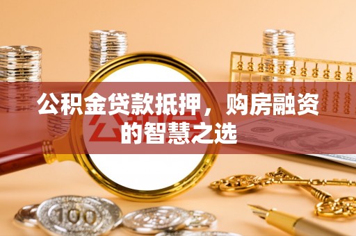 新兴公积金贷款抵押，购房融资的智慧之选
