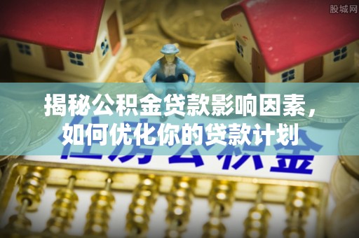 新兴揭秘公积金贷款影响因素，如何优化你的贷款计划