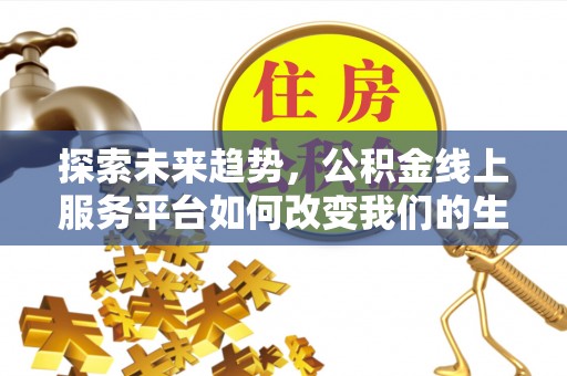 新兴探索未来趋势，公积金线上服务平台如何改变我们的生活