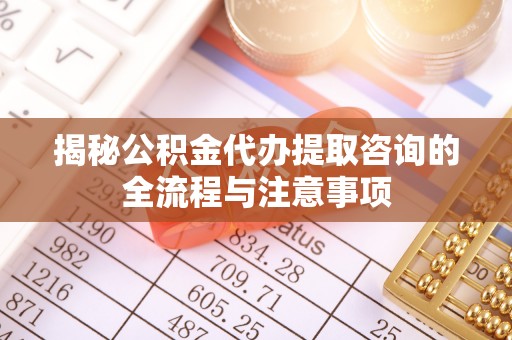 新兴揭秘公积金代办提取咨询的全流程与注意事项