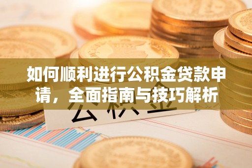 新兴如何顺利进行公积金贷款申请，全面指南与技巧解析