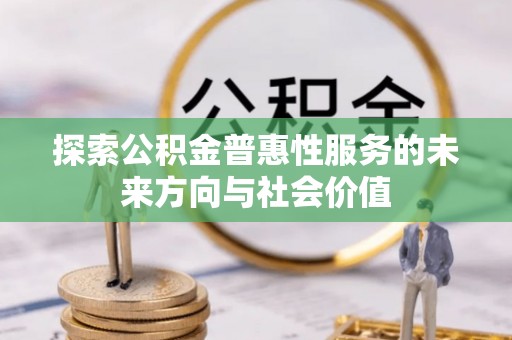 新兴探索公积金普惠性服务的未来方向与社会价值