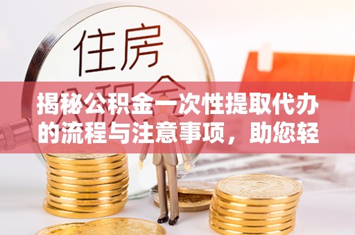 新兴揭秘公积金一次性提取代办的流程与注意事项，助您轻松搞定财务规划