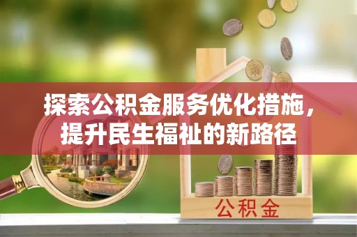 新兴探索公积金服务优化措施，提升民生福祉的新路径