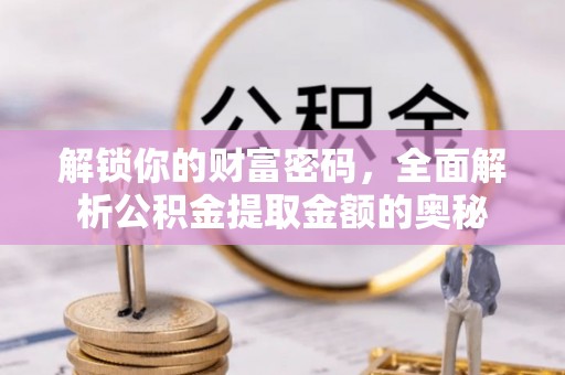 新兴解锁你的财富密码，全面解析公积金提取金额的奥秘
