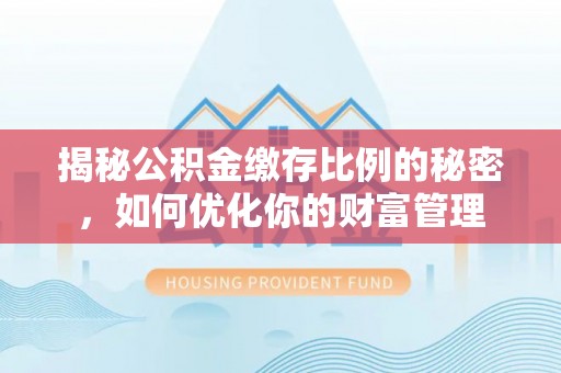 新兴揭秘公积金缴存比例的秘密，如何优化你的财富管理