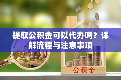 新兴提取公积金可以代办吗？详解流程与注意事项