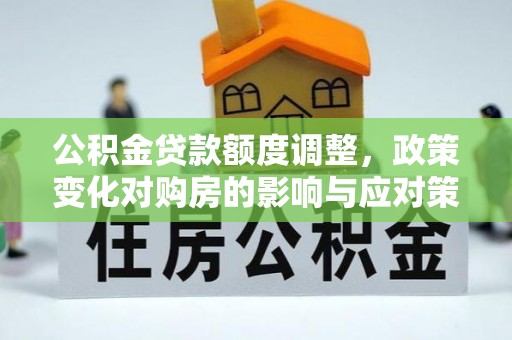 新兴公积金贷款额度调整，政策变化对购房的影响与应对策略