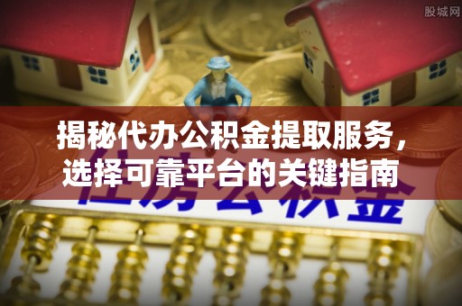 新兴揭秘代办公积金提取服务，选择可靠平台的关键指南