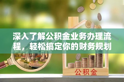 新兴深入了解公积金业务办理流程，轻松搞定你的财务规划