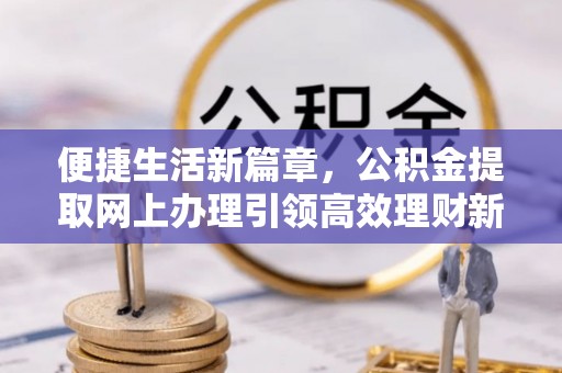 新兴便捷生活新篇章，公积金提取网上办理引领高效理财新趋势