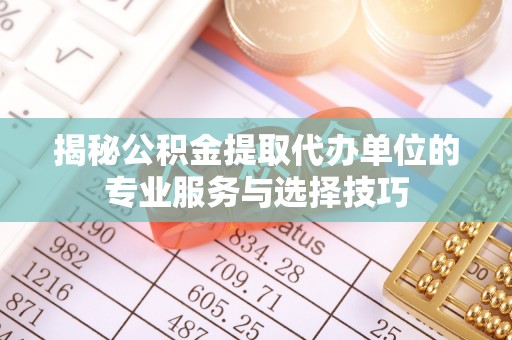 新兴揭秘公积金提取代办单位的专业服务与选择技巧