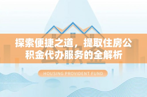 新兴探索便捷之道，提取住房公积金代办服务的全解析