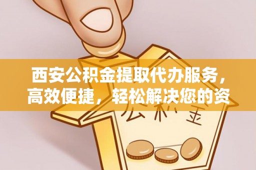新兴西安公积金提取代办服务，高效便捷，轻松解决您的资金需求