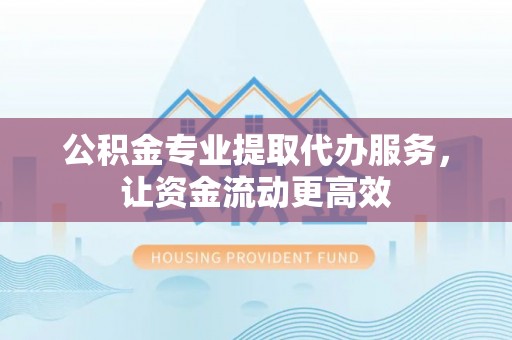 新兴公积金专业提取代办服务，让资金流动更高效