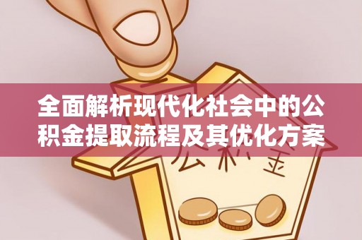 新兴全面解析现代化社会中的公积金提取流程及其优化方案