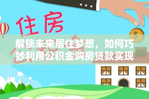 新兴解锁未来居住梦想，如何巧妙利用公积金购房贷款实现房产投资