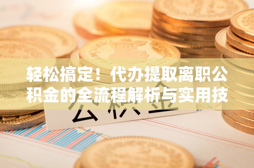 新兴轻松搞定！代办提取离职公积金的全流程解析与实用技巧