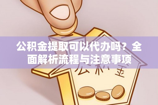 新兴公积金提取可以代办吗？全面解析流程与注意事项