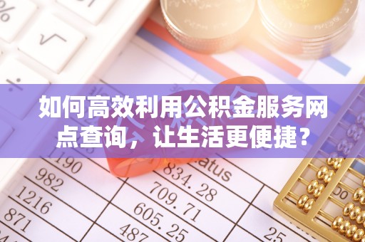 新兴如何高效利用公积金服务网点查询，让生活更便捷？