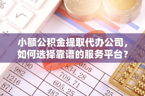 新兴小额公积金提取代办公司，如何选择靠谱的服务平台？