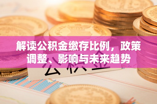 新兴解读公积金缴存比例，政策调整、影响与未来趋势