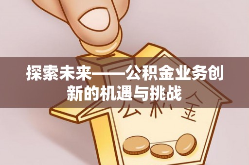 新兴探索未来——公积金业务创新的机遇与挑战
